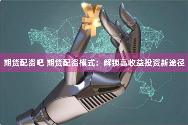 期货配资吧 期货配资模式:解锁高收益投资新途径