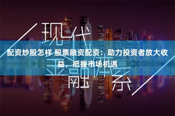 配资炒股怎样 股票融资配资:助力投资者放大收益,把握市场机遇