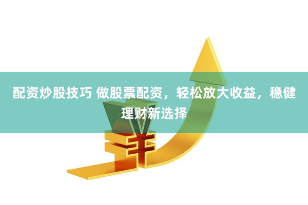 配资炒股技巧 做股票配资,轻松放大收益,稳健理财新选择