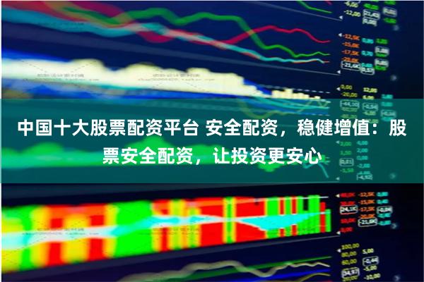 中国十大股票配资平台 安全配资,稳健增值:股票安全配资,让投资更安心
