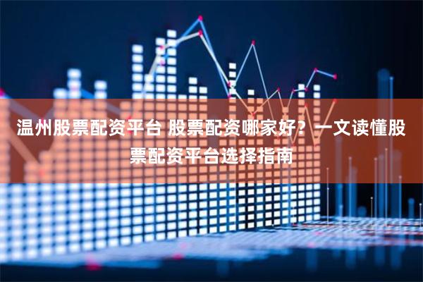 温州股票配资平台 股票配资哪家好?一文读懂股票配资平台选择指南