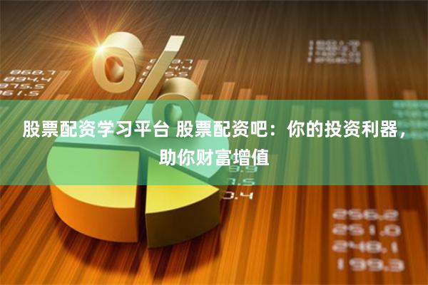 股票配资学习平台 股票配资吧:你的投资利器,助你财富增值