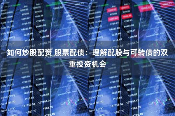 如何炒股配资 股票配债:理解配股与可转债的双重投资机会