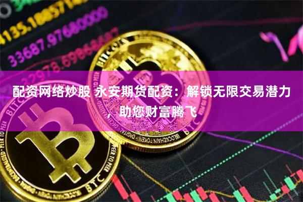 配资网络炒股 永安期货配资:解锁无限交易潜力,助您财富腾飞