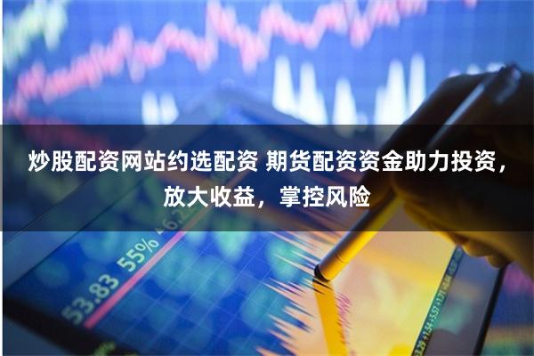 炒股配资网站约选配资 期货配资资金助力投资,放大收益,掌控风险
