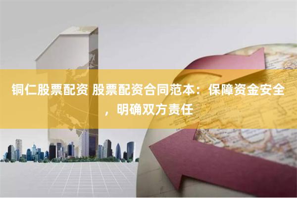 铜仁股票配资 股票配资合同范本:保障资金安全,明确双方责任