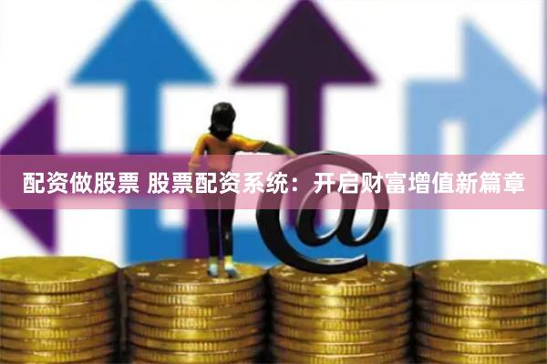 配资做股票 股票配资系统:开启财富增值新篇章