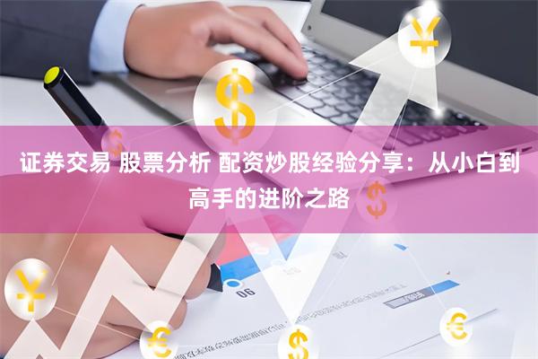 证券交易 股票分析 配资炒股经验分享:从小白到高手的进阶之路