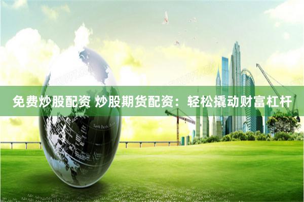 免费炒股配资 炒股期货配资:轻松撬动财富杠杆