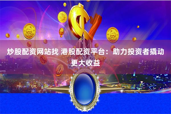 炒股配资网站找 港股配资平台:助力投资者撬动更大收益