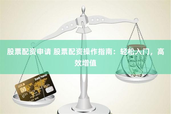 股票配资申请 股票配资操作指南:轻松入门,高效增值
