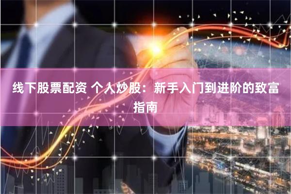线下股票配资 个人炒股:新手入门到进阶的致富指南