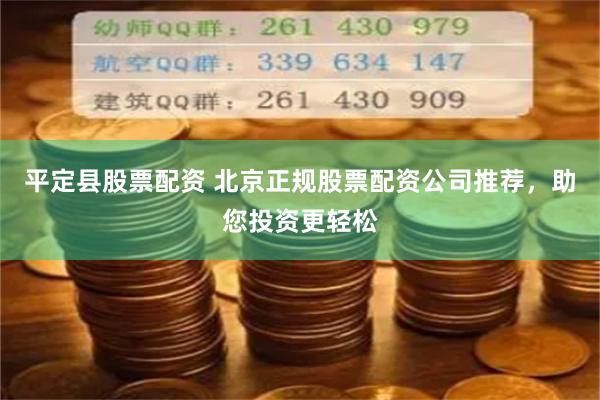 平定县股票配资 北京正规股票配资公司推荐,助您投资更轻松