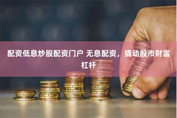 配资低息炒股配资门户 无息配资，撬动股市财富杠杆