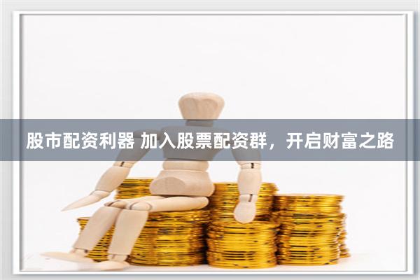 股市配资利器 加入股票配资群，开启财富之路
