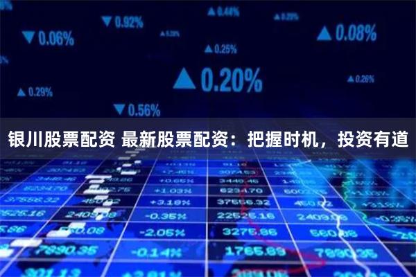 银川股票配资 最新股票配资：把握时机，投资有道