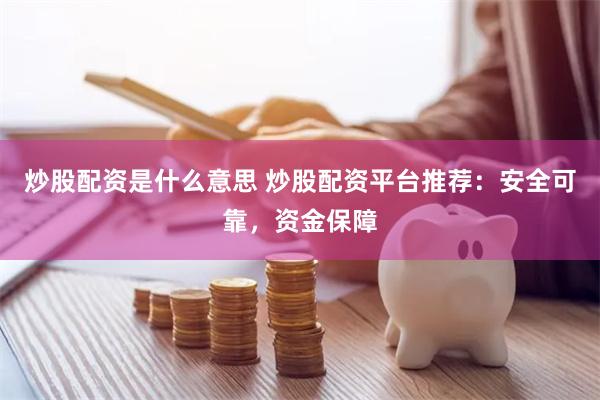 炒股配资是什么意思 炒股配资平台推荐：安全可靠，资金保障