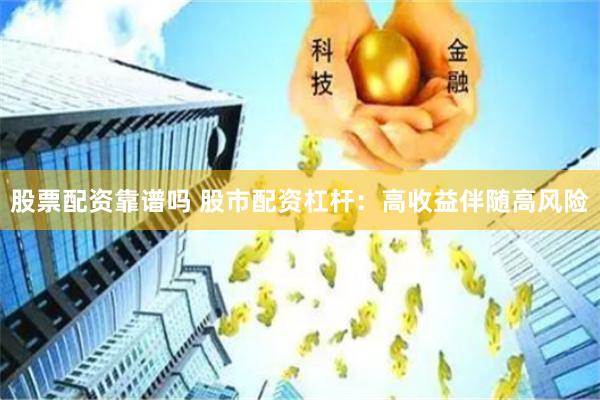 股票配资靠谱吗 股市配资杠杆：高收益伴随高风险