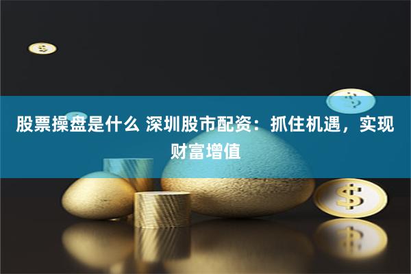 股票操盘是什么 深圳股市配资：抓住机遇，实现财富增值