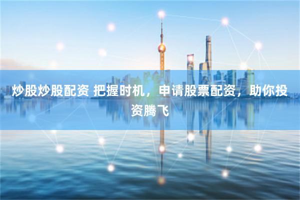 炒股炒股配资 把握时机，申请股票配资，助你投资腾飞