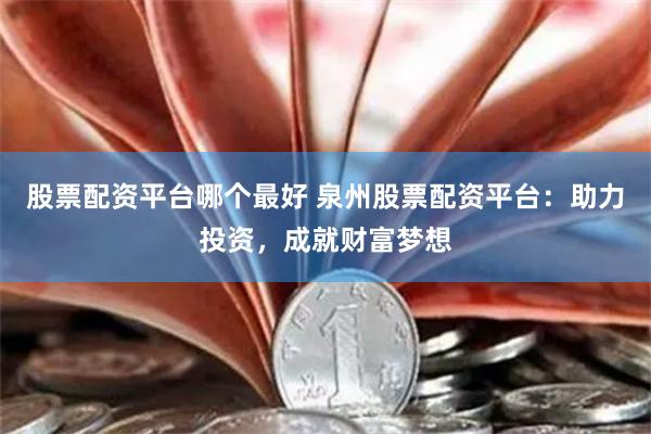 股票配资平台哪个最好 泉州股票配资平台：助力投资，成就财富梦想
