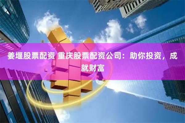 姜堰股票配资 重庆股票配资公司：助你投资，成就财富