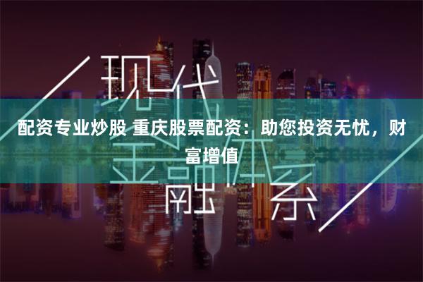配资专业炒股 重庆股票配资：助您投资无忧，财富增值
