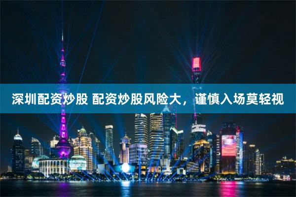 深圳配资炒股 配资炒股风险大，谨慎入场莫轻视