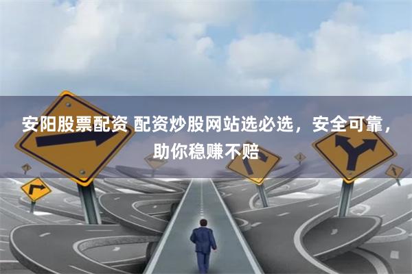 安阳股票配资 配资炒股网站选必选，安全可靠，助你稳赚不赔