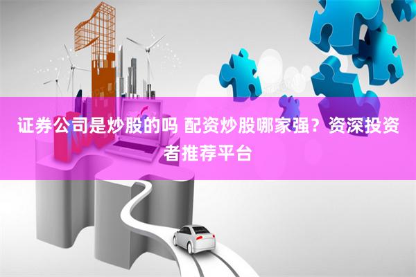证券公司是炒股的吗 配资炒股哪家强？资深投资者推荐平台