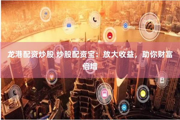 龙港配资炒股 炒股配资宝：放大收益，助你财富倍增