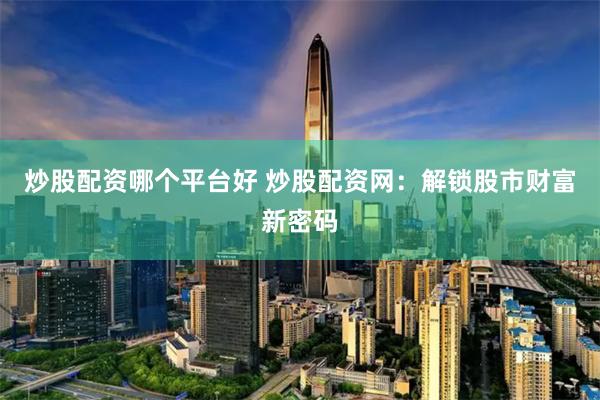 炒股配资哪个平台好 炒股配资网：解锁股市财富新密码