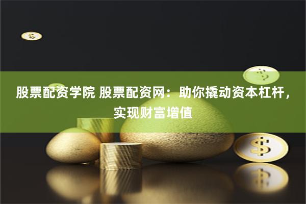 股票配资学院 股票配资网：助你撬动资本杠杆，实现财富增值