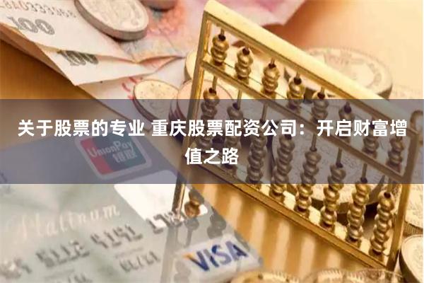 关于股票的专业 重庆股票配资公司：开启财富增值之路