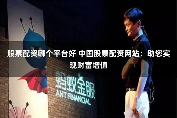 股票配资哪个平台好 中国股票配资网站：助您实现财富增值