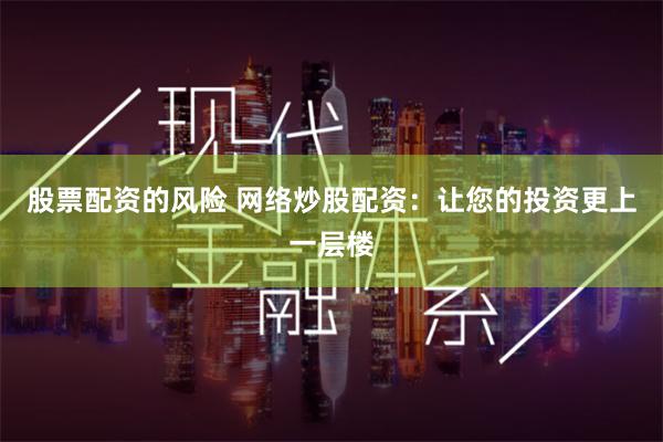股票配资的风险 网络炒股配资：让您的投资更上一层楼