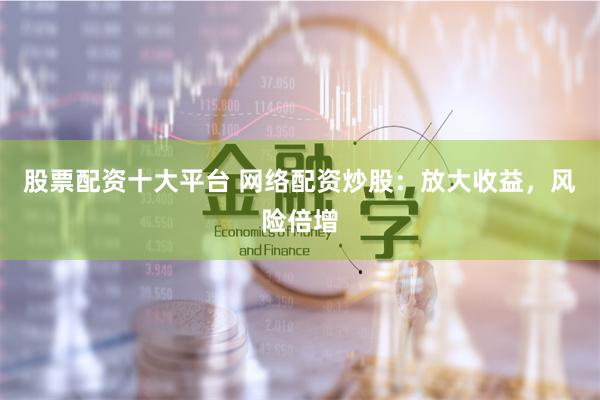 股票配资十大平台 网络配资炒股：放大收益，风险倍增