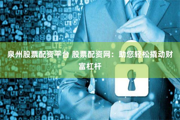 泉州股票配资平台 股票配资网：助您轻松撬动财富杠杆