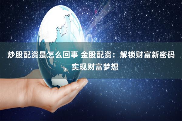 炒股配资是怎么回事 金股配资：解锁财富新密码，实现财富梦想