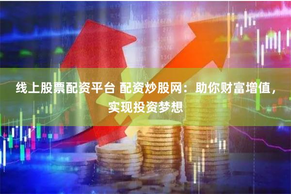 线上股票配资平台 配资炒股网：助你财富增值，实现投资梦想