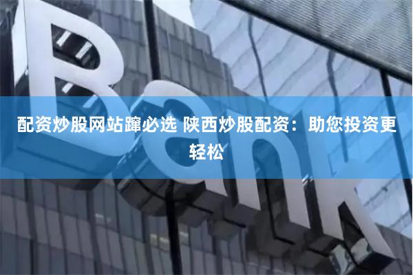 配资炒股网站蹿必选 陕西炒股配资：助您投资更轻松
