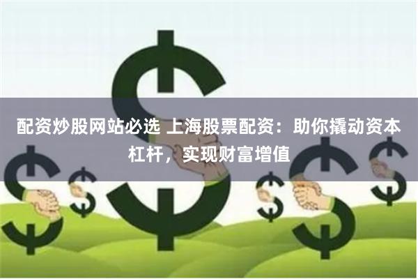 配资炒股网站必选 上海股票配资：助你撬动资本杠杆，实现财富增值