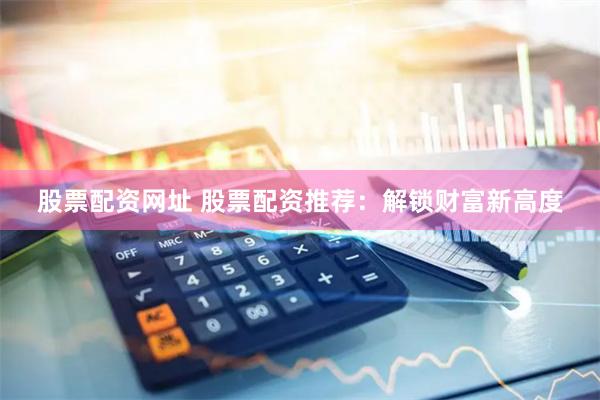 股票配资网址 股票配资推荐：解锁财富新高度