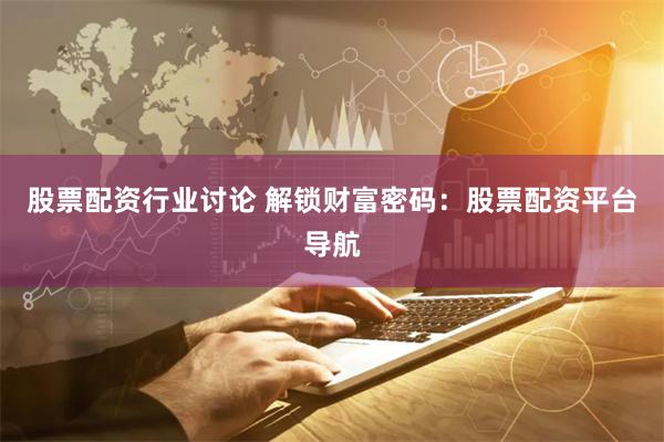 股票配资行业讨论 解锁财富密码：股票配资平台导航