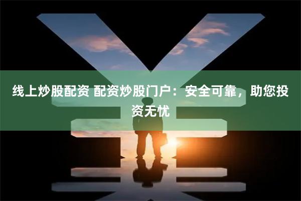 线上炒股配资 配资炒股门户：安全可靠，助您投资无忧