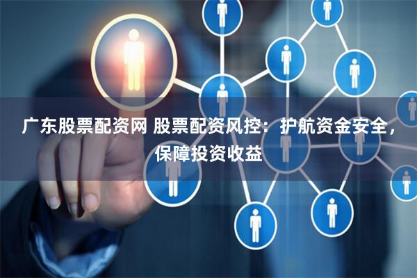 广东股票配资网 股票配资风控：护航资金安全，保障投资收益