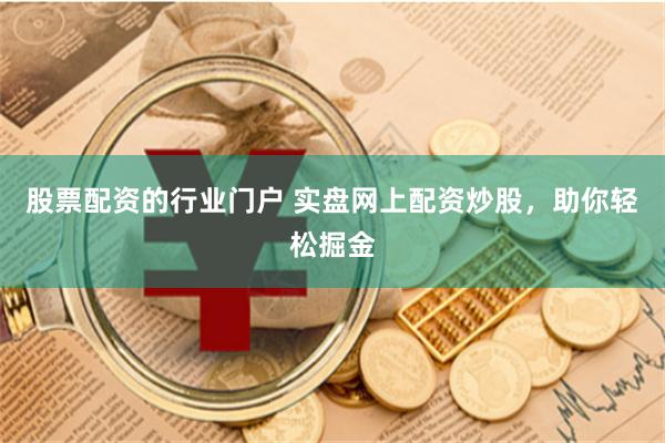 股票配资的行业门户 实盘网上配资炒股，助你轻松掘金
