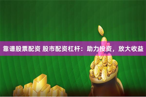 靠谱股票配资 股市配资杠杆：助力投资，放大收益