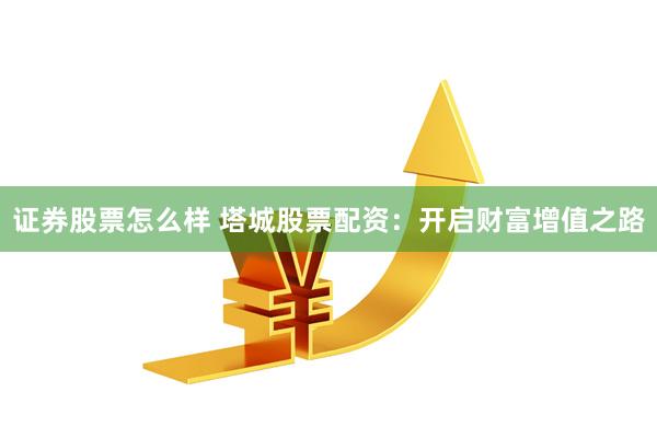 证券股票怎么样 塔城股票配资：开启财富增值之路