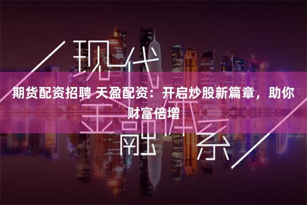 期货配资招聘 天盈配资：开启炒股新篇章，助你财富倍增